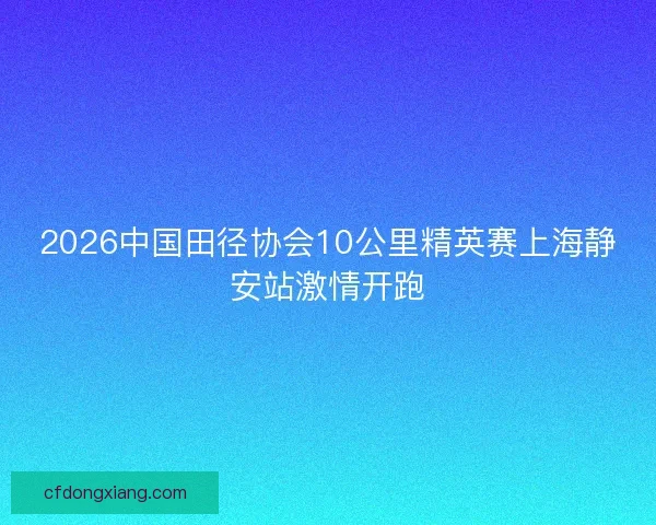 2026中国田径协会10公里精英赛上海静安站激情开跑