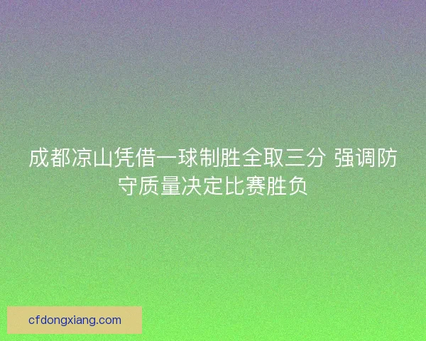 成都凉山凭借一球制胜全取三分 强调防守质量决定比赛胜负