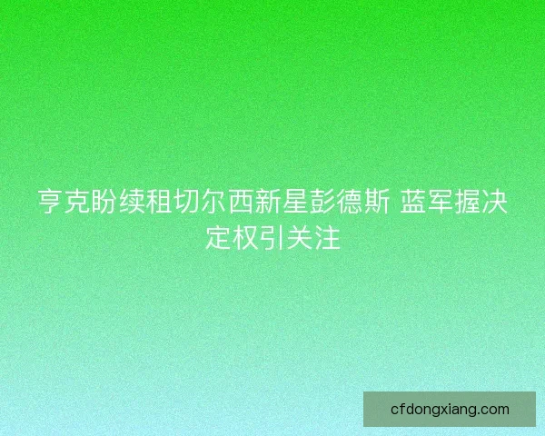亨克盼续租切尔西新星彭德斯 蓝军握决定权引关注