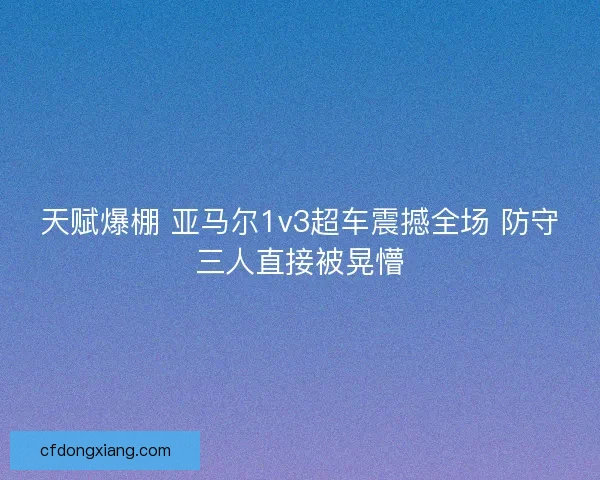 天赋爆棚 亚马尔1v3超车震撼全场 防守三人直接被晃懵