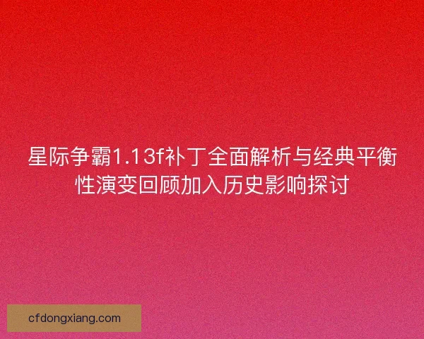 星际争霸1.13f补丁全面解析与经典平衡性演变回顾加入历史影响探讨