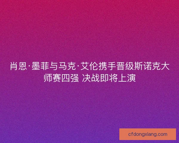 肖恩·墨菲与马克·艾伦携手晋级斯诺克大师赛四强 决战即将上演